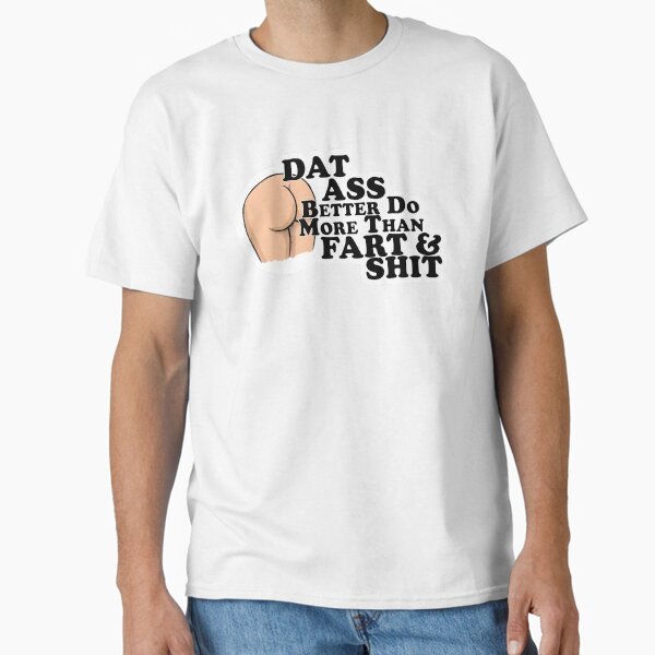 Dat Ass (Better Do More Than Fart & Shit) Classic T-Shirt